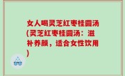 女人喝灵芝红枣桂圆汤(灵芝红枣桂圆汤：滋补养颜，适合女性饮用)