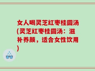 女人喝灵芝红枣桂圆汤(灵芝红枣桂圆汤：滋补养颜，适合女性饮用)