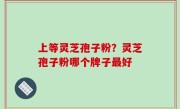 上等灵芝孢子粉？灵芝孢子粉哪个牌子最好