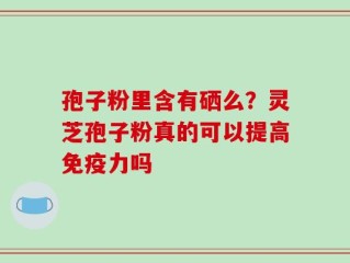 孢子粉里含有硒么？灵芝孢子粉真的可以提高免疫力吗