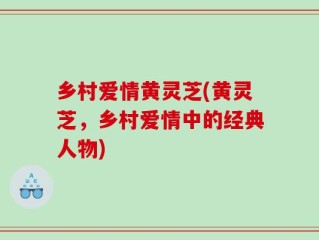 乡村爱情黄灵芝(黄灵芝，乡村爱情中的经典人物)