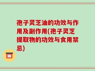 孢子灵芝油的功效与作用及副作用(孢子灵芝提取物的功效与食用禁忌)