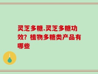 灵芝多糖.灵芝多糖功效？植物多糖类产品有哪些