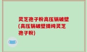 灵芝孢子粉高压锅破壁(高压锅破壁提纯灵芝孢子粉)