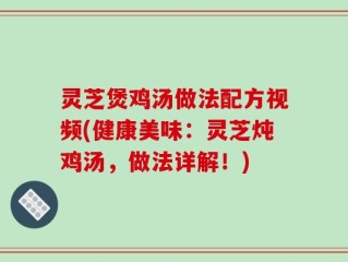 灵芝煲鸡汤做法配方视频(健康美味：灵芝炖鸡汤，做法详解！)