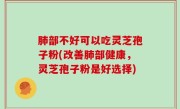 肺部不好可以吃灵芝孢子粉(改善肺部健康，灵芝孢子粉是好选择)