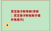 灵芝孢子粉李婷(李婷：灵芝孢子粉有助于提升免疫力)
