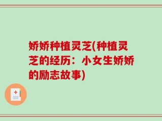 娇娇种植灵芝(种植灵芝的经历：小女生娇娇的励志故事)