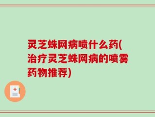 灵芝蛛网病喷什么药(治疗灵芝蛛网病的喷雾药物推荐)