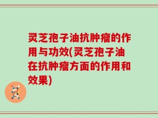 灵芝孢子油抗肿瘤的作用与功效(灵芝孢子油在抗肿瘤方面的作用和效果)