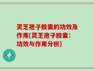 灵芝孢子胶囊的功效及作用(灵芝孢子胶囊：功效与作用分析)
