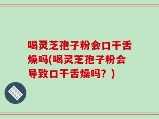 喝灵芝孢子粉会口干舌燥吗(喝灵芝孢子粉会导致口干舌燥吗？)
