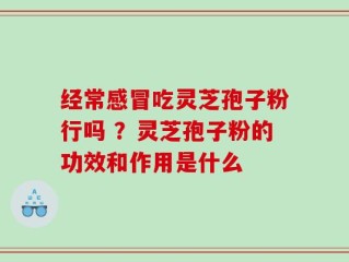 经常感冒吃灵芝孢子粉行吗 ？灵芝孢子粉的功效和作用是什么
