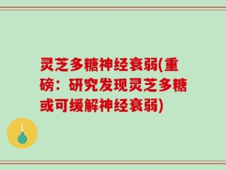 灵芝多糖神经衰弱(重磅：研究发现灵芝多糖或可缓解神经衰弱)