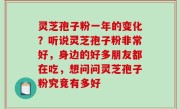 灵芝孢子粉一年的变化？听说灵芝孢子粉非常好，身边的好多朋友都在吃，想问问灵芝孢子粉究竟有多好