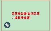 灵芝推台锯(台湾灵芝：缘起神仙锯)