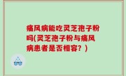 痛风病能吃灵芝孢子粉吗(灵芝孢子粉与痛风病患者是否相容？)
