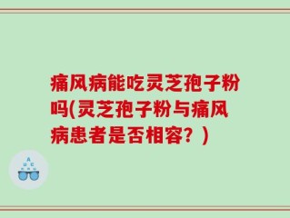 痛风病能吃灵芝孢子粉吗(灵芝孢子粉与痛风病患者是否相容？)