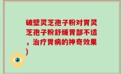 破壁灵芝孢子粉对胃灵芝孢子粉舒缓胃部不适，治疗胃病的神奇效果)