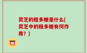 灵芝的粗多糖是什么(灵芝中的粗多糖有何作用？)