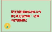 灵芝活性酶的功效与作用(灵芝活性酶：功效与作用解析)
