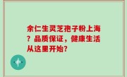 余仁生灵芝孢子粉上海？品质保证，健康生活从这里开始？