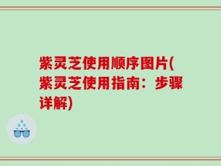 紫灵芝使用顺序图片(紫灵芝使用指南：步骤详解)