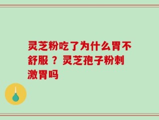 灵芝粉吃了为什么胃不舒服 ？灵芝孢子粉刺激胃吗