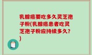 乳腺癌要吃多久灵芝孢子粉(乳腺癌患者吃灵芝孢子粉应持续多久？)