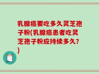 乳腺癌要吃多久灵芝孢子粉(乳腺癌患者吃灵芝孢子粉应持续多久？)