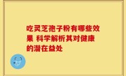 吃灵芝孢子粉有哪些效果 科学解析其对健康的潜在益处