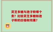 灵芝多糖与孢子粉哪个贵？比较灵芝多糖和孢子粉的价格和效果？