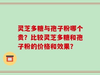 灵芝多糖与孢子粉哪个贵？比较灵芝多糖和孢子粉的价格和效果？