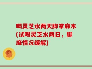 喝灵芝水两天脚掌麻木(试喝灵芝水两日，脚麻情况缓解)