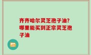 齐齐哈尔灵芝孢子油？哪里能买到正宗灵芝孢子油