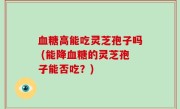 血糖高能吃灵芝孢子吗 (能降血糖的灵芝孢子能否吃？)