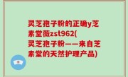 灵芝孢子粉的正确y芝素堂薇zst962(灵芝孢子粉——来自芝素堂的天然护理产品)