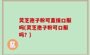 灵芝孢子粉可直接口服吗(灵芝孢子粉可口服吗？)