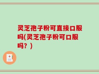 灵芝孢子粉可直接口服吗(灵芝孢子粉可口服吗？)