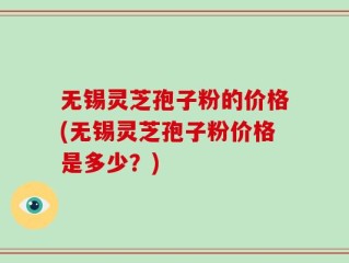 无锡灵芝孢子粉的价格(无锡灵芝孢子粉价格是多少？)
