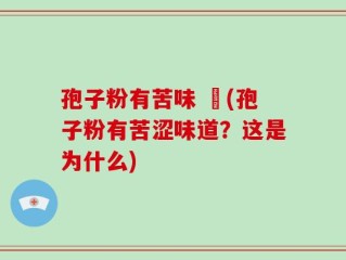 孢子粉有苦味 鯹(孢子粉有苦涩味道？这是为什么)