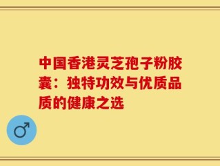 中国香港灵芝孢子粉胶囊：独特功效与优质品质的健康之选
