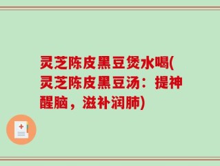 灵芝陈皮黑豆煲水喝(灵芝陈皮黑豆汤：提神醒脑，滋补润肺)