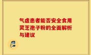 气虚患者能否安全食用灵芝孢子粉的全面解析与建议