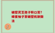 破壁灵芝孢子粉口苦？蜂蜜柚子茶破壁机制做法