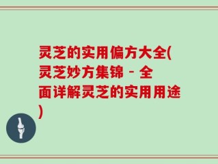 灵芝的实用偏方大全(灵芝妙方集锦 - 全面详解灵芝的实用用途)