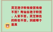 灵芝孢子粉有些苦有些不苦？寿仙谷孢子粉苦，人家不苦，灵芝弹出的粉也不苦，到底哪个是真