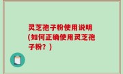 灵芝孢子粉使用说明 (如何正确使用灵芝孢子粉？)