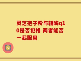 灵芝孢子粉与辅酶q10是否犯相 两者能否一起服用