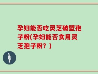 孕妇能否吃灵芝破壁孢子粉(孕妇能否食用灵芝孢子粉？)